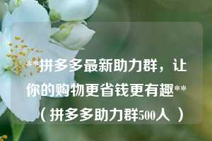 **拼多多最新助力群，让你的购物更省钱更有趣**（拼多多助力群500人 ）  第1张