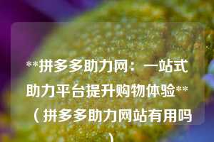 **拼多多助力网：一站式助力平台提升购物体验**（拼多多助力网站有用吗 ）  第1张