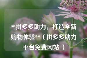 **拼多多助力，打造全新购物体验**（拼多多助力平台免费网站 ）  第1张