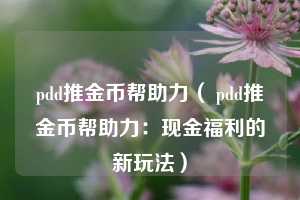 pdd推金币帮助力（ pdd推金币帮助力：现金福利的新玩法）  第1张