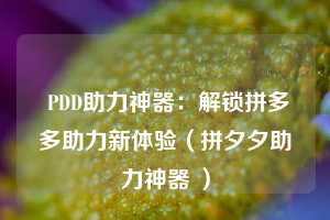  PDD助力神器：解锁拼多多助力新体验（拼夕夕助力神器 ） 第1张