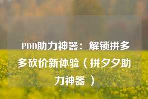  PDD助力神器：解锁拼多多砍价新体验（拼夕夕助力神器 ） 第1张